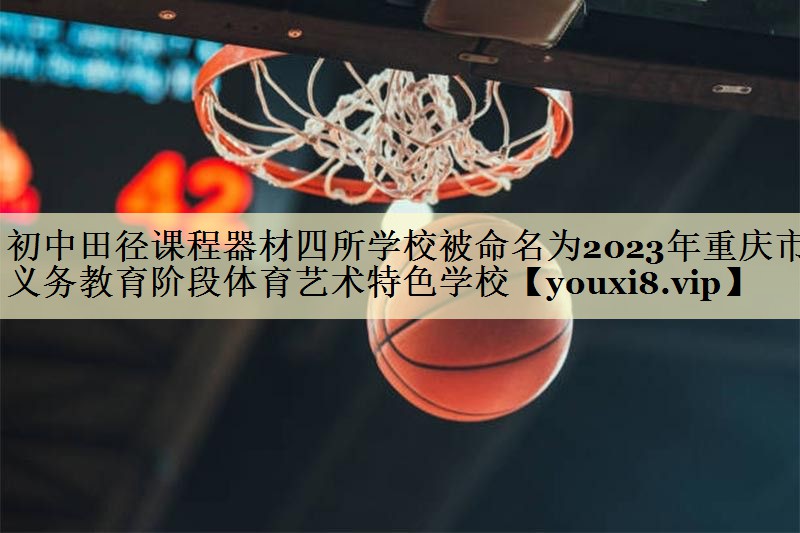 <strong>初中田径课程器材四所学校被命名为2023年重庆市义务教育阶段体育艺术特色学校</strong>