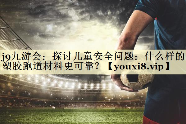 j9九游会：探讨儿童安全问题：什么样的塑胶跑道材料更可靠？