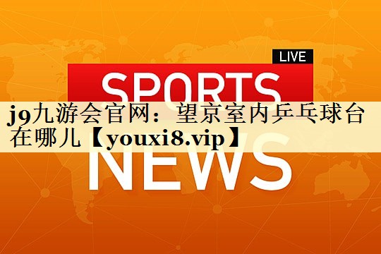 j9九游会官网：望京室内乒乓球台在哪儿