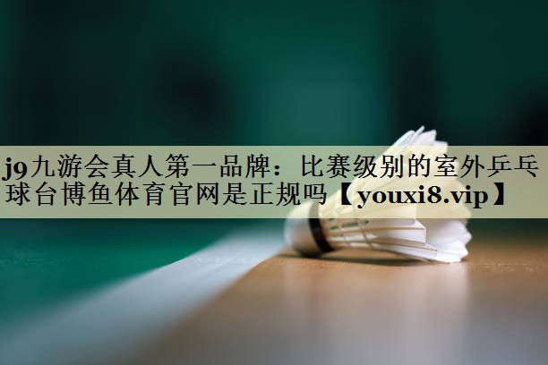 <strong>j9九游会真人第一品牌：比赛级别的室外乒乓球台博鱼体育官网是正规吗</strong>