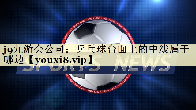 j9九游会公司：乒乓球台面上的中线属于哪边