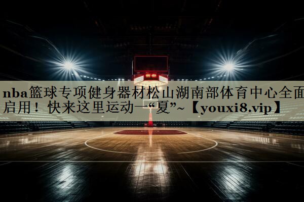 <strong>nba篮球专项健身器材松山湖南部体育中心全面启用！快来这里运动一“夏”~</strong>