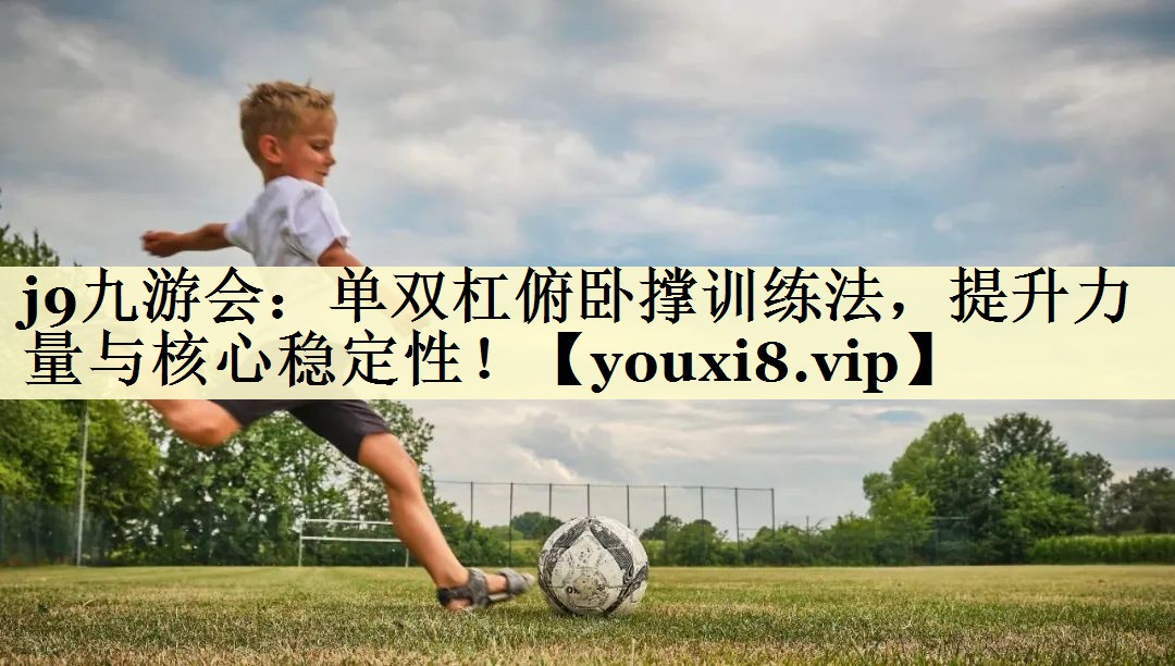 j9九游会：单双杠俯卧撑训练法，提升力量与核心稳定性！