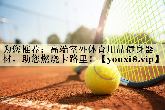为您推荐：高端室外体育用品健身器材，助您燃烧卡路里！