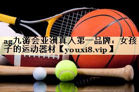 ag九游会亚洲真人第一品牌：女孩子的运动器材