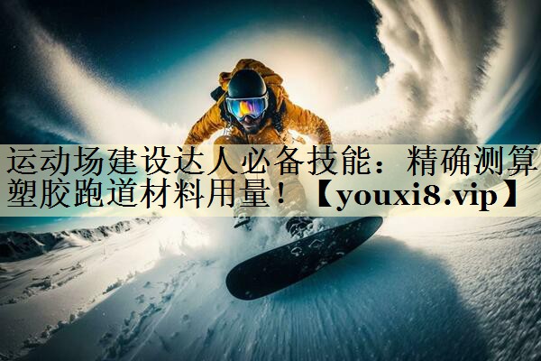 运动场建设达人必备技能：精确测算塑胶跑道材料用量！