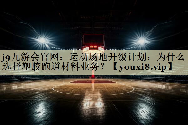 j9九游会官网：运动场地升级计划：为什么选择塑胶跑道材料业务？