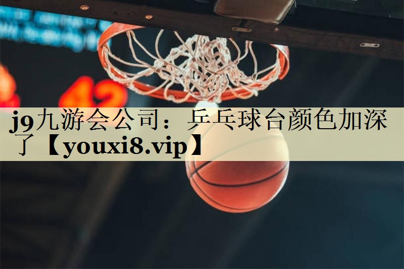 j9九游会公司：乒乓球台颜色加深了