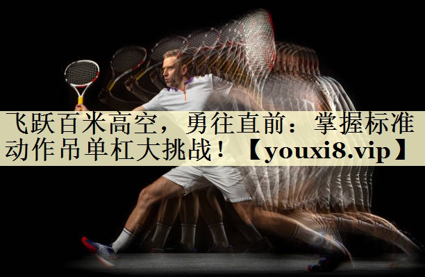 飞跃百米高空，勇往直前：掌握标准动作吊单杠大挑战！