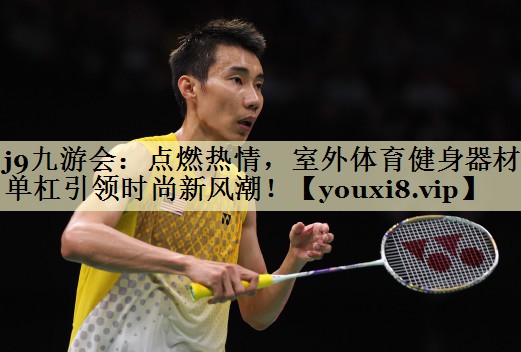 j9九游会：点燃热情，室外体育健身器材单杠引领时尚新风潮！
