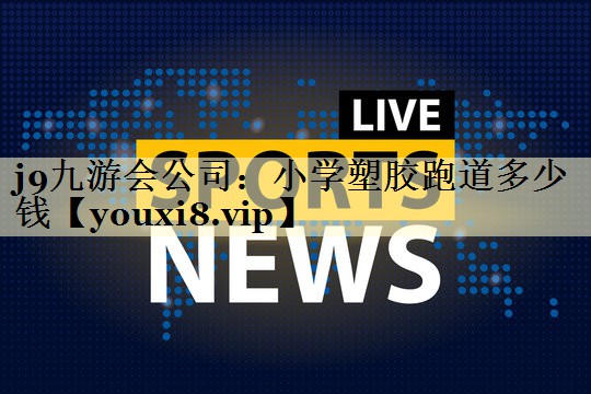 j9九游会公司：小学塑胶跑道多少钱