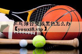 乒乓球台变成黑色怎么办