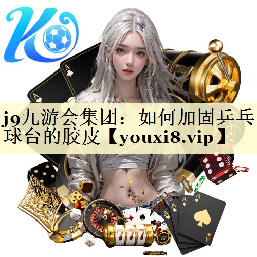 j9九游会集团：如何加固乒乓球台的胶皮