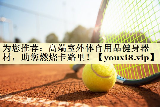 为您推荐：高端室外体育用品健身器材，助您燃烧卡路里！