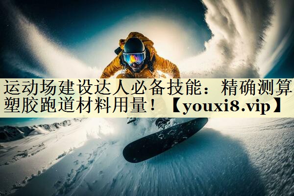 运动场建设达人必备技能：精确测算塑胶跑道材料用量！