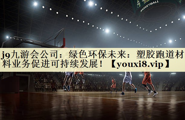 绿色环保未来：塑胶跑道材料业务促进可持续发展！