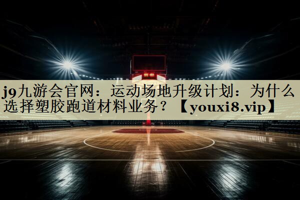 运动场地升级计划：为什么选择塑胶跑道材料业务？