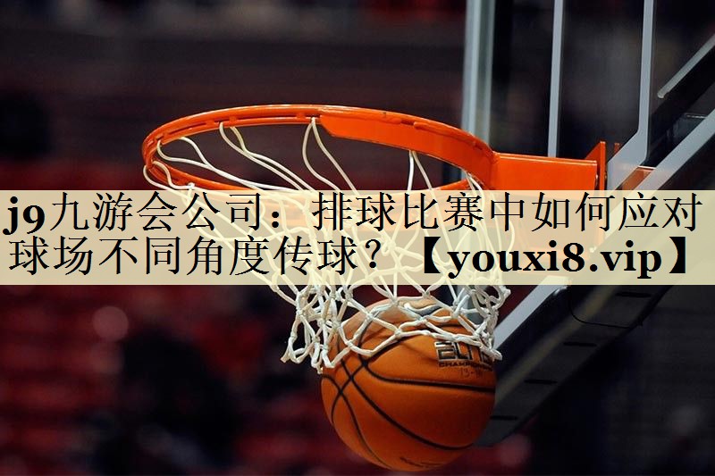 排球比赛中如何应对球场不同角度传球？