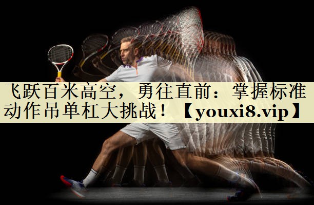 飞跃百米高空，勇往直前：掌握标准动作吊单杠大挑战！