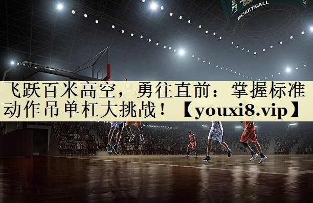 飞跃百米高空，勇往直前：掌握标准动作吊单杠大挑战！