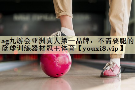 <strong>ag九游会亚洲真人第一品牌：不需要腿的篮球训练器材冠王体育</strong>