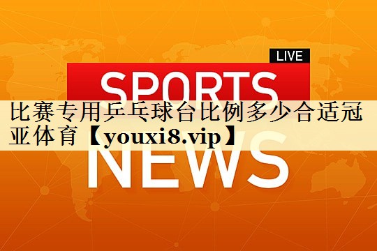 比赛专用乒乓球台比例多少合适冠亚体育