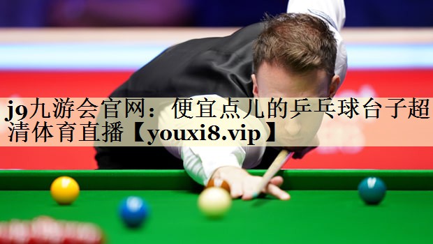 j9九游会官网：便宜点儿的乒乓球台子超清体育直播