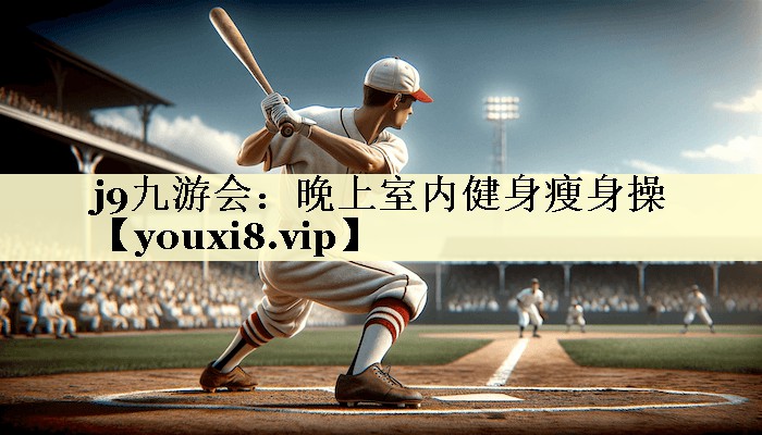j9九游会：晚上室内健身瘦身操