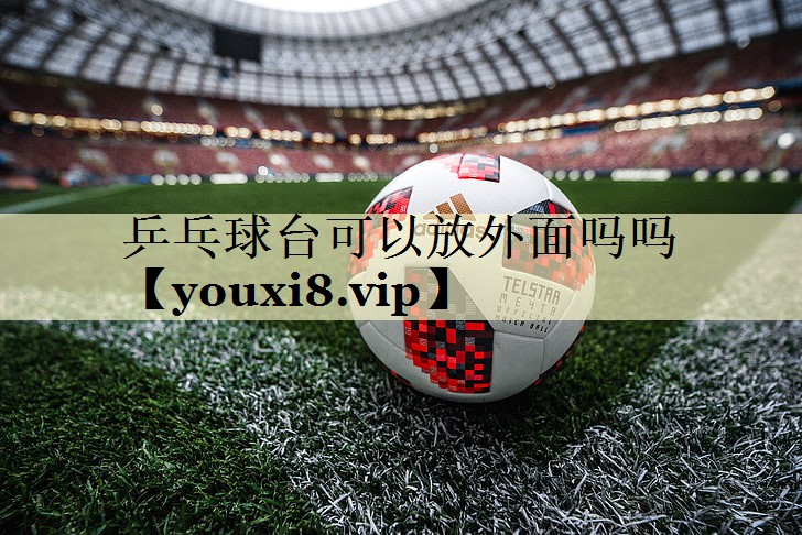 乒乓球台可以放外面吗吗